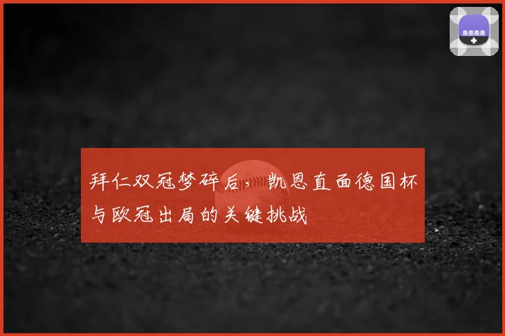 拜仁双冠梦碎后，凯恩直面德国杯与欧冠出局的关键挑战