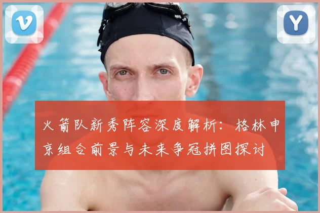 火箭队新秀阵容深度解析：格林申京组合前景与未来争冠拼图探讨