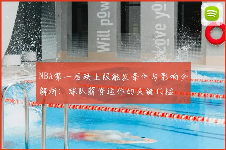 NBA第一层硬上限触发条件与影响全解析：球队薪资运作的关键门槛