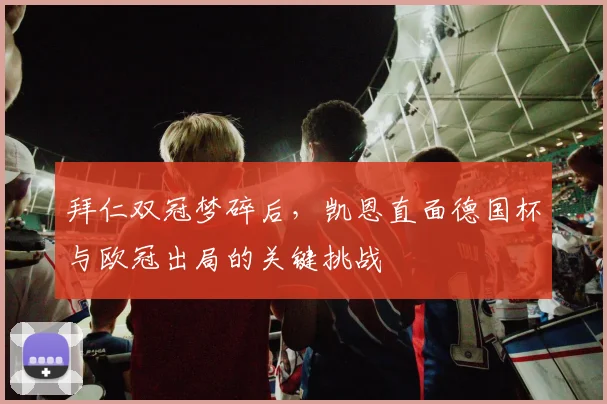 拜仁双冠梦碎后，凯恩直面德国杯与欧冠出局的关键挑战
