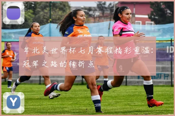 年北美世界杯七月赛程精彩重温：冠军之路的转折点
