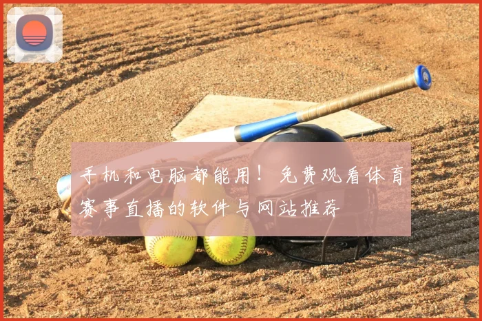 手机和电脑都能用！免费观看体育赛事直播的软件与网站推荐