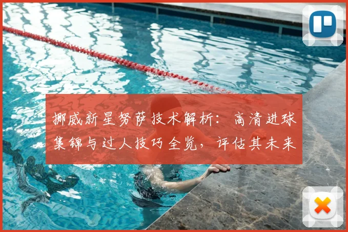 挪威新星努萨技术解析：高清进球集锦与过人技巧全览，评估其未来潜力