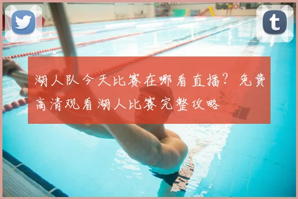 湖人队今天比赛在哪看直播？免费高清观看湖人比赛完整攻略