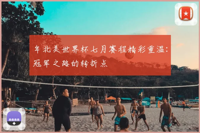年北美世界杯七月赛程精彩重温：冠军之路的转折点